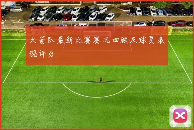 火箭队最新比赛赛况回顾及球员表现评分