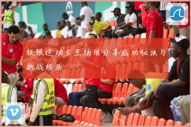 极限运动女王杨丽分享成功秘诀与挑战经历