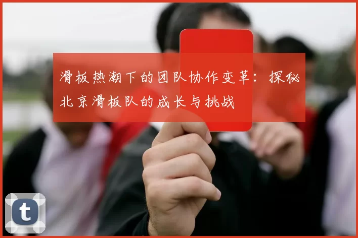 滑板热潮下的团队协作变革：探秘北京滑板队的成长与挑战