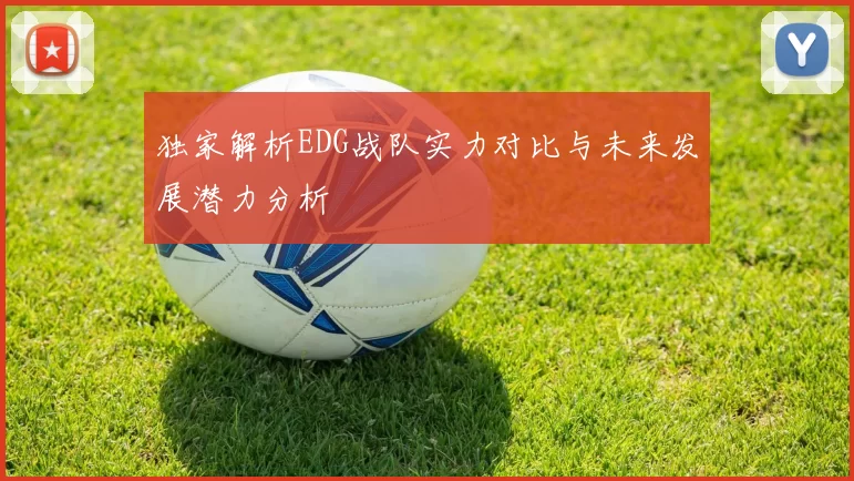 独家解析EDG战队实力对比与未来发展潜力分析