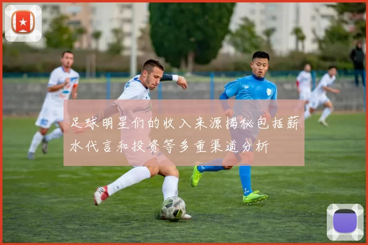 足球明星们的收入来源揭秘包括薪水代言和投资等多重渠道分析