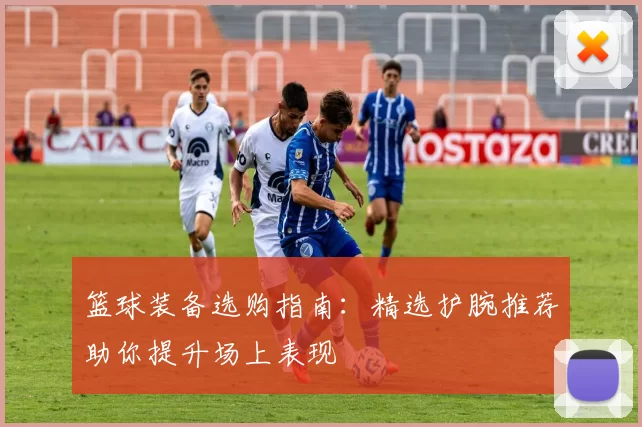 篮球装备选购指南：精选护腕推荐助你提升场上表现