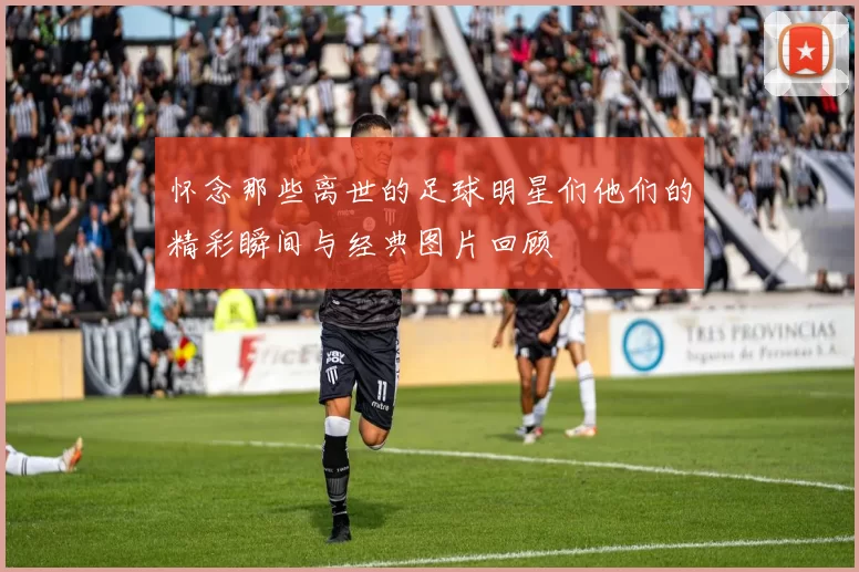 怀念那些离世的足球明星们他们的精彩瞬间与经典图片回顾