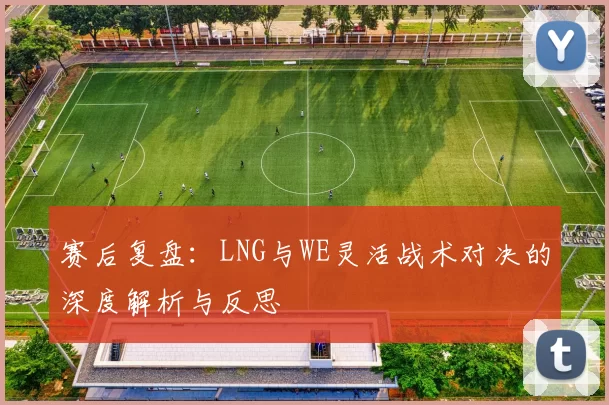 赛后复盘：LNG与WE灵活战术对决的深度解析与反思