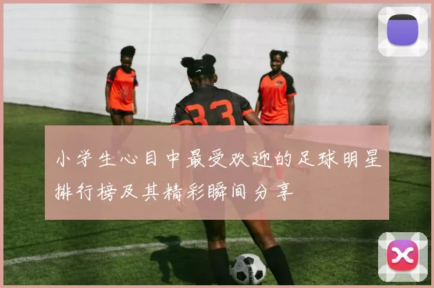 小学生心目中最受欢迎的足球明星排行榜及其精彩瞬间分享