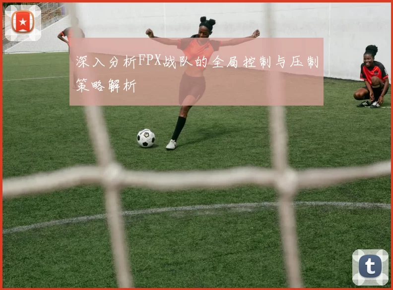 深入分析FPX战队的全局控制与压制策略解析