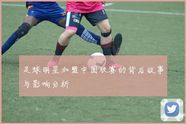 足球明星加盟中国联赛的背后故事与影响分析