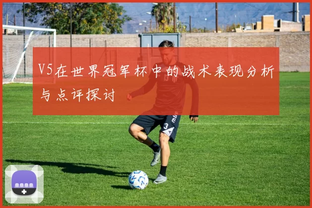 V5在世界冠军杯中的战术表现分析与点评探讨