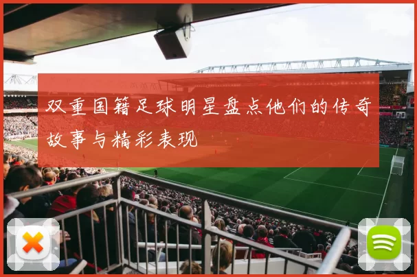 双重国籍足球明星盘点他们的传奇故事与精彩表现