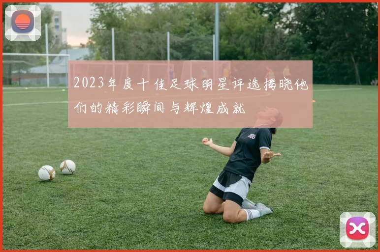 2023年度十佳足球明星评选揭晓他们的精彩瞬间与辉煌成就