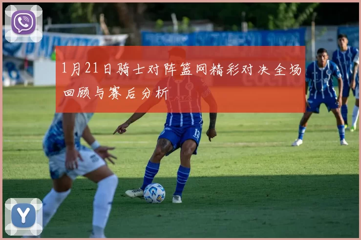 1月21日骑士对阵篮网精彩对决全场回顾与赛后分析