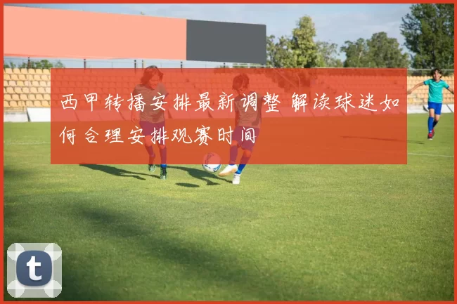 西甲转播安排最新调整 解读球迷如何合理安排观赛时间