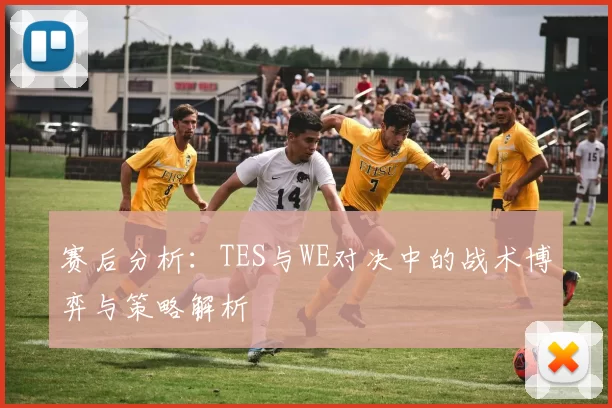 赛后分析：TES与WE对决中的战术博弈与策略解析