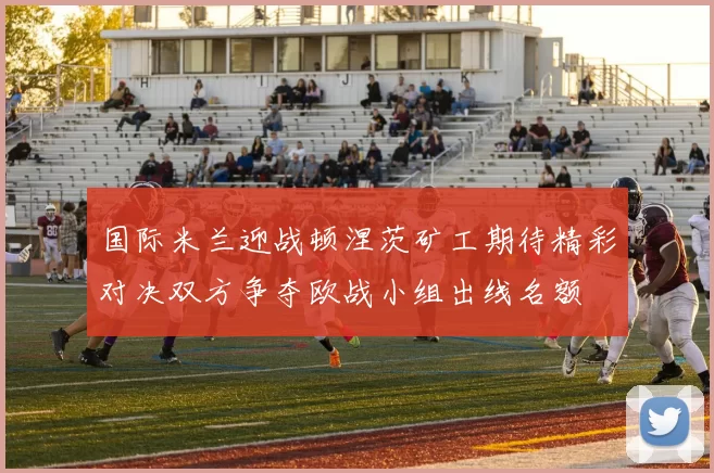 国际米兰迎战顿涅茨矿工期待精彩对决双方争夺欧战小组出线名额