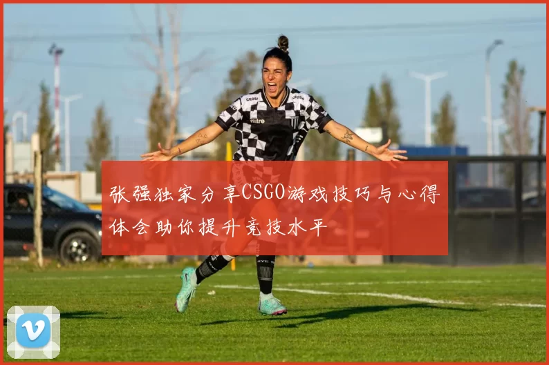 张强独家分享CSGO游戏技巧与心得体会助你提升竞技水平