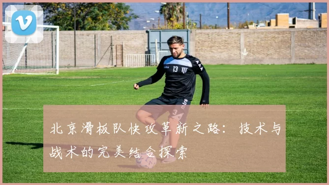 北京滑板队快攻革新之路：技术与战术的完美结合探索
