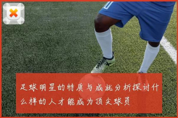 足球明星的特质与成就分析探讨什么样的人才能成为顶尖球员