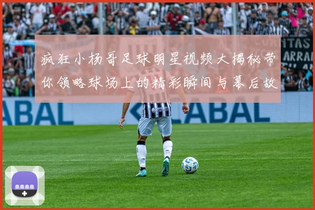疯狂小杨哥足球明星视频大揭秘带你领略球场上的精彩瞬间与幕后故事
