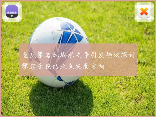 重庆攀岩队战术之争引发热议探讨攀岩竞技的未来发展方向