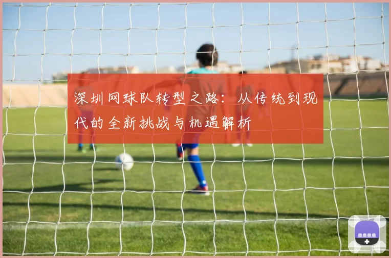 深圳网球队转型之路：从传统到现代的全新挑战与机遇解析