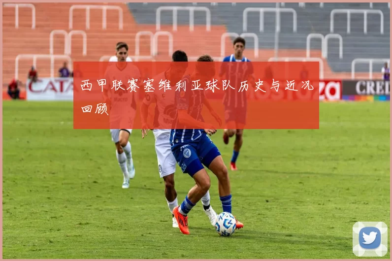 西甲联赛塞维利亚球队历史与近况回顾