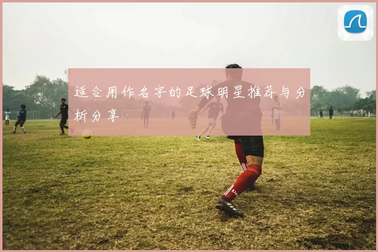 适合用作名字的足球明星推荐与分析分享