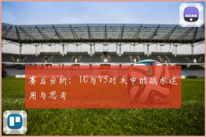 赛后分析：IG与V5对决中的战术运用与思考