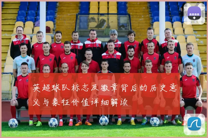 英超球队标志及徽章背后的历史意义与象征价值详细解读