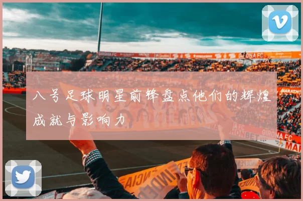 八号足球明星前锋盘点他们的辉煌成就与影响力