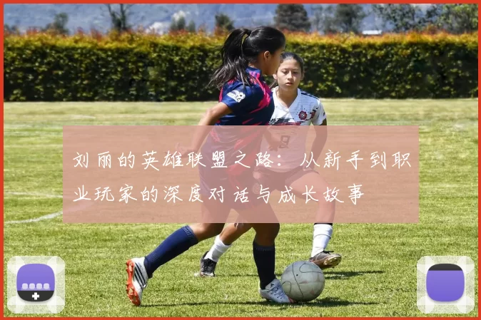 刘丽的英雄联盟之路：从新手到职业玩家的深度对话与成长故事