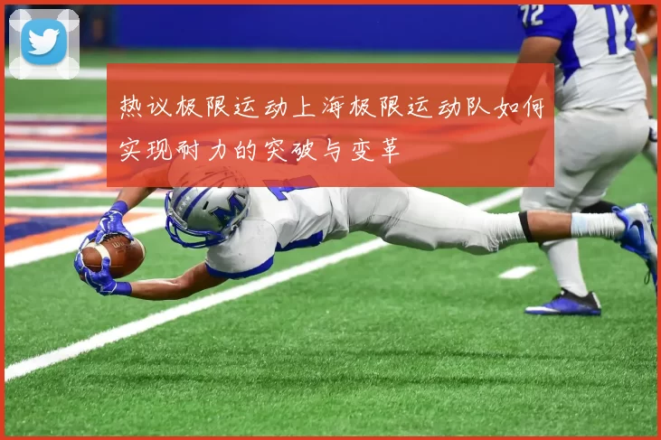 热议极限运动上海极限运动队如何实现耐力的突破与变革