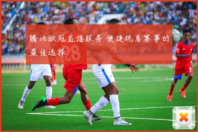 腾讯欧冠直播服务 便捷观看赛事的最佳选择