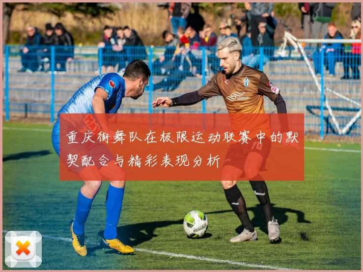 重庆街舞队在极限运动联赛中的默契配合与精彩表现分析