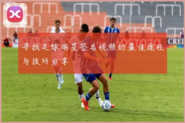 寻找足球明星签名视频的最佳途径与技巧分享
