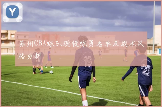苏州CBA球队现役球员名单及战术风格分析