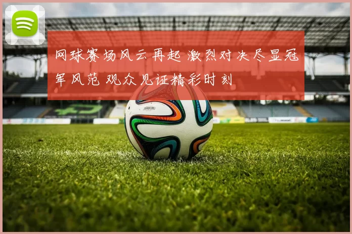 网球赛场风云再起 激烈对决尽显冠军风范 观众见证精彩时刻