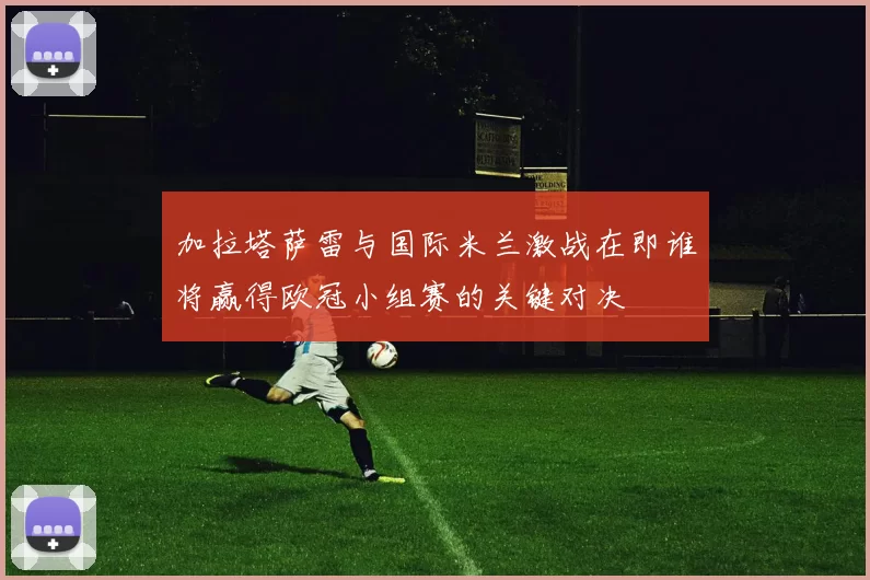 加拉塔萨雷与国际米兰激战在即谁将赢得欧冠小组赛的关键对决