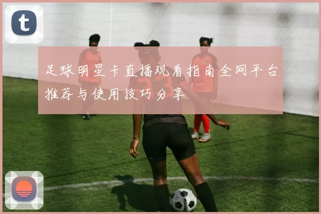 足球明星卡直播观看指南全网平台推荐与使用技巧分享
