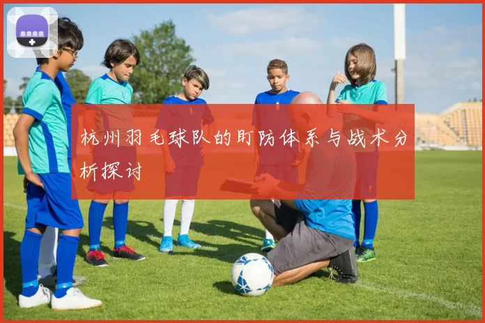 杭州羽毛球队的盯防体系与战术分析探讨