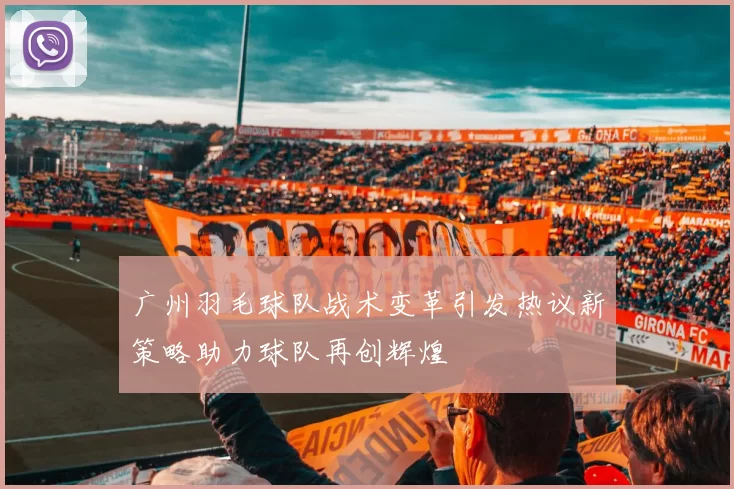 广州羽毛球队战术变革引发热议新策略助力球队再创辉煌