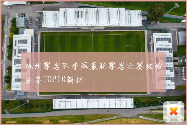 杭州攀岩队夺冠最新攀岩比赛经验分享TOP10解析