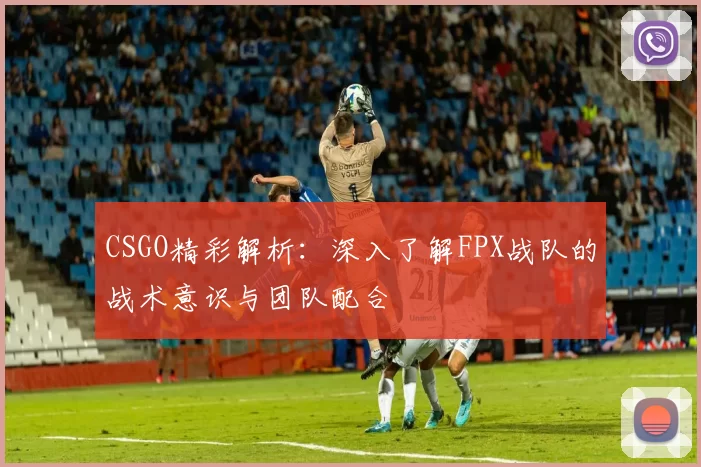 CSGO精彩解析：深入了解FPX战队的战术意识与团队配合