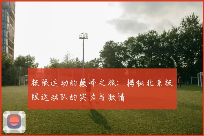 极限运动的巅峰之旅：揭秘北京极限运动队的实力与激情