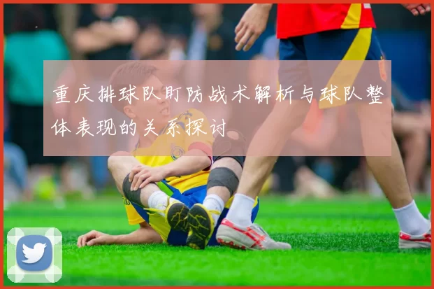 重庆排球队盯防战术解析与球队整体表现的关系探讨