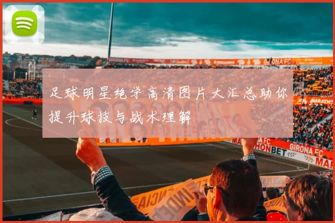 足球明星绝学高清图片大汇总助你提升球技与战术理解