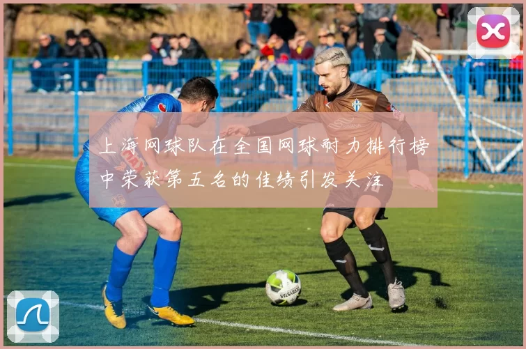 上海网球队在全国网球耐力排行榜中荣获第五名的佳绩引发关注