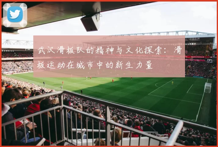 武汉滑板队的精神与文化探索：滑板运动在城市中的新生力量