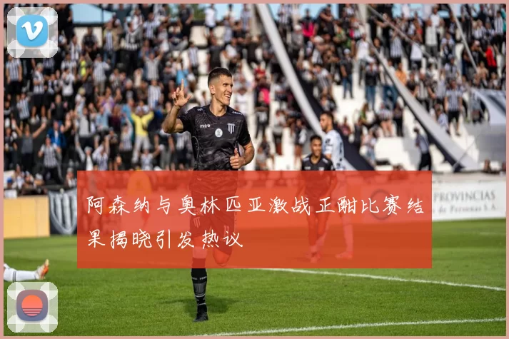 阿森纳与奥林匹亚激战正酣比赛结果揭晓引发热议