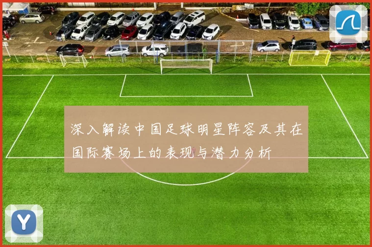 深入解读中国足球明星阵容及其在国际赛场上的表现与潜力分析