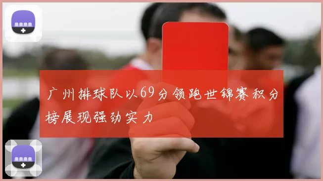 广州排球队以69分领跑世锦赛积分榜展现强劲实力